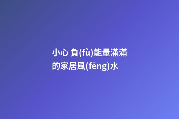 小心 負(fù)能量滿滿的家居風(fēng)水